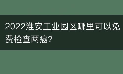 2022淮安工业园区哪里可以免费检查两癌？