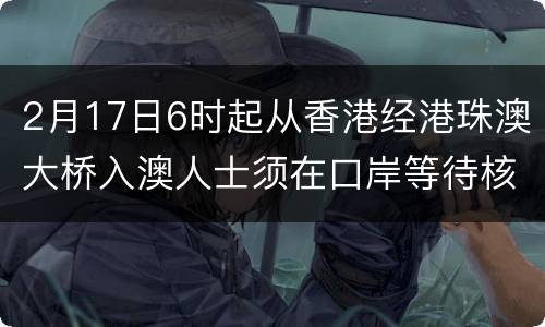 2月17日6时起从香港经港珠澳大桥入澳人士须在口岸等待核酸检测结果