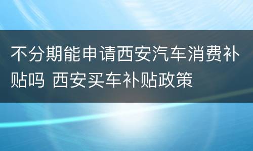 不分期能申请西安汽车消费补贴吗 西安买车补贴政策