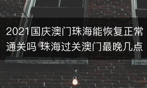2021国庆澳门珠海能恢复正常通关吗 珠海过关澳门最晚几点