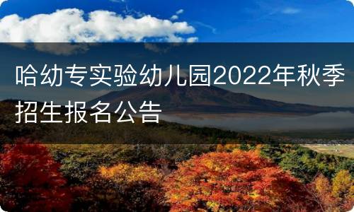 哈幼专实验幼儿园2022年秋季招生报名公告