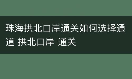 珠海拱北口岸通关如何选择通道 拱北口岸 通关