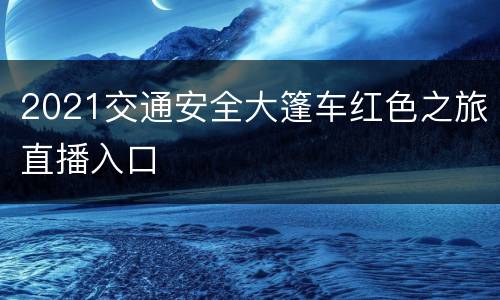 2021交通安全大篷车红色之旅直播入口