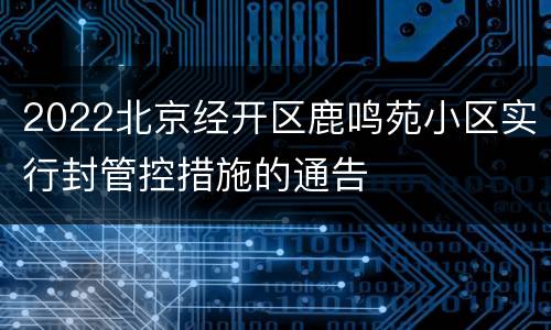 2022北京经开区鹿鸣苑小区实行封管控措施的通告