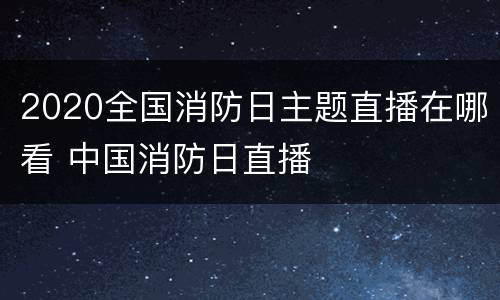 2020全国消防日主题直播在哪看 中国消防日直播