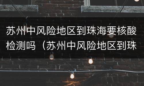 苏州中风险地区到珠海要核酸检测吗（苏州中风险地区到珠海要核酸检测吗现在）