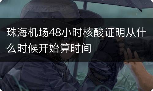 珠海机场48小时核酸证明从什么时候开始算时间
