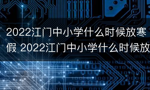 2022江门中小学什么时候放寒假 2022江门中小学什么时候放寒假呢