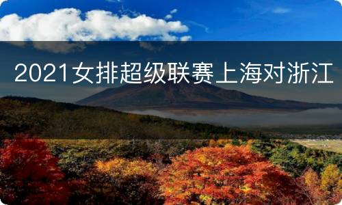 2021女排超级联赛上海对浙江