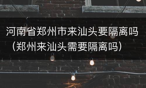 河南省郑州市来汕头要隔离吗（郑州来汕头需要隔离吗）
