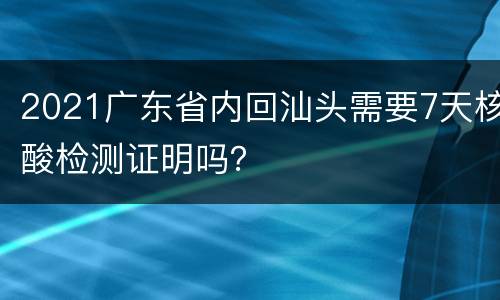 2021广东省内回汕头需要7天核酸检测证明吗？