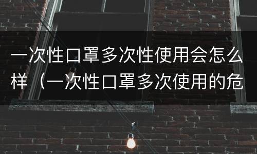一次性口罩多次性使用会怎么样（一次性口罩多次使用的危害）