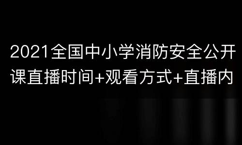 2021全国中小学消防安全公开课直播时间+观看方式+直播内容