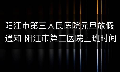 阳江市第三人民医院元旦放假通知 阳江市第三医院上班时间