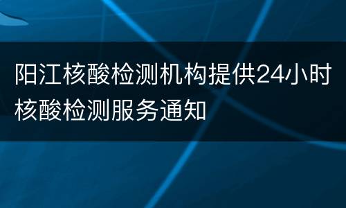 阳江核酸检测机构提供24小时核酸检测服务通知