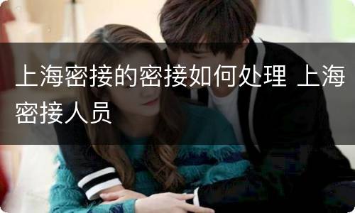 上海密接的密接如何处理 上海密接人员