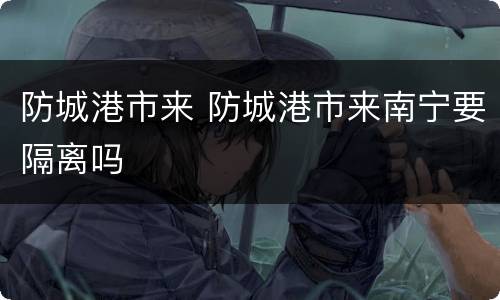 防城港市来 防城港市来南宁要隔离吗