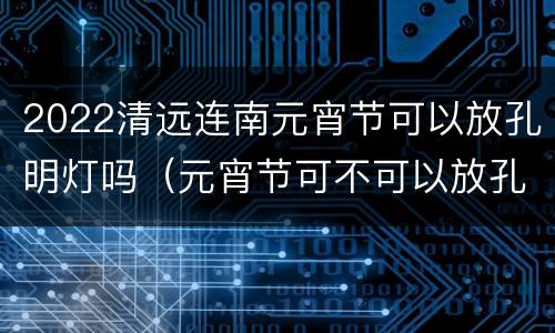 2022清远连南元宵节可以放孔明灯吗（元宵节可不可以放孔明灯）