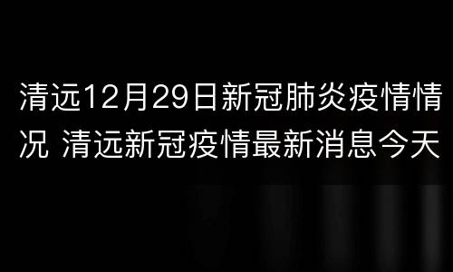 清远12月29日新冠肺炎疫情情况 清远新冠疫情最新消息今天