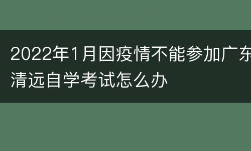 2022年1月因疫情不能参加广东清远自学考试怎么办