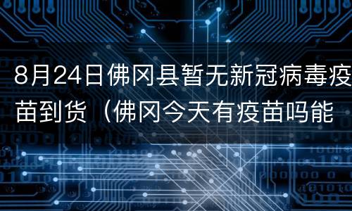 8月24日佛冈县暂无新冠病毒疫苗到货（佛冈今天有疫苗吗能排队吗）