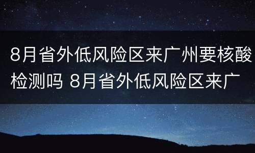 8月省外低风险区来广州要核酸检测吗 8月省外低风险区来广州要核酸检测吗今天