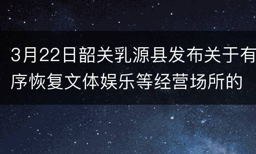 3月22日韶关乳源县发布关于有序恢复文体娱乐等经营场所的通知