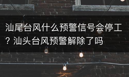 汕尾台风什么预警信号会停工? 汕头台风预警解除了吗