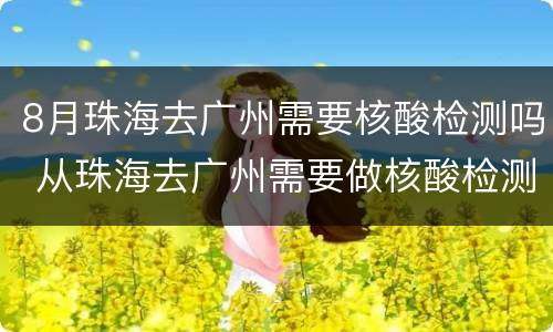 8月珠海去广州需要核酸检测吗 从珠海去广州需要做核酸检测吗