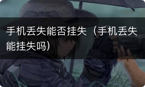 手机丢失能否挂失（手机丢失能挂失吗）