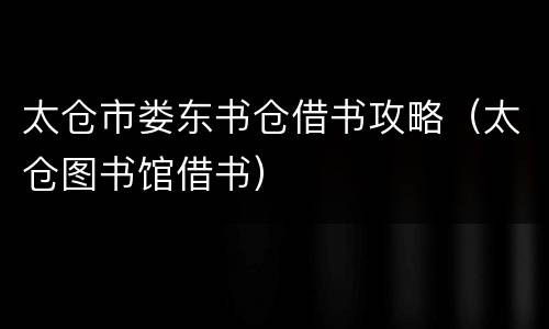 太仓市娄东书仓借书攻略（太仓图书馆借书）