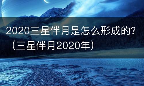 2020三星伴月是怎么形成的？（三星伴月2020年）