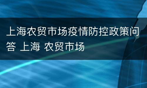 上海农贸市场疫情防控政策问答 上海 农贸市场