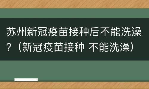 苏州新冠疫苗接种后不能洗澡?（新冠疫苗接种 不能洗澡）