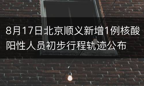 8月17日北京顺义新增1例核酸阳性人员初步行程轨迹公布