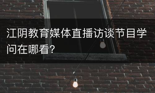 江阴教育媒体直播访谈节目学问在哪看？