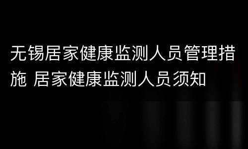 无锡居家健康监测人员管理措施 居家健康监测人员须知