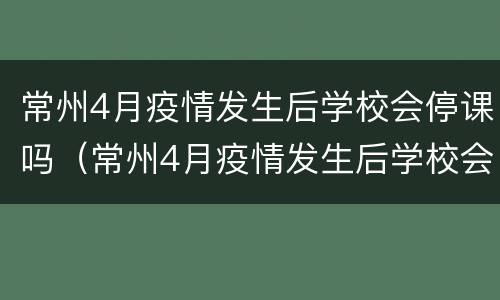 常州4月疫情发生后学校会停课吗（常州4月疫情发生后学校会停课吗）