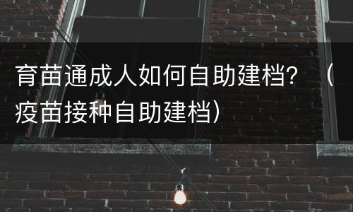 育苗通成人如何自助建档？（疫苗接种自助建档）