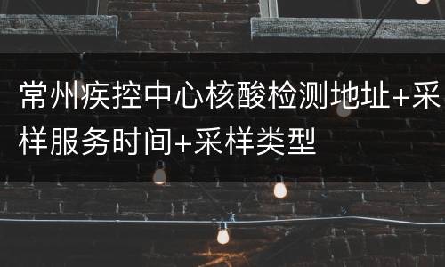 常州疾控中心核酸检测地址+采样服务时间+采样类型