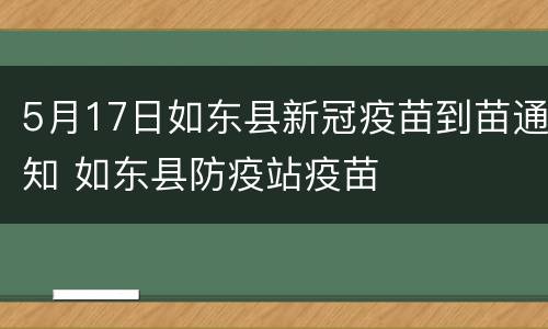 5月17日如东县新冠疫苗到苗通知 如东县防疫站疫苗