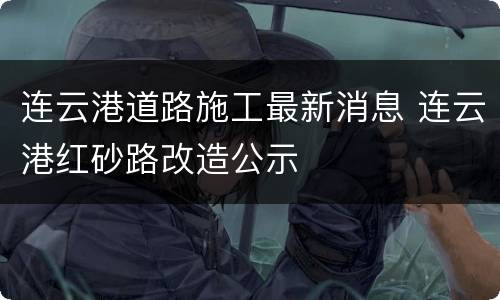 连云港道路施工最新消息 连云港红砂路改造公示