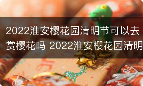 2022淮安樱花园清明节可以去赏樱花吗 2022淮安樱花园清明节可以去赏樱花吗