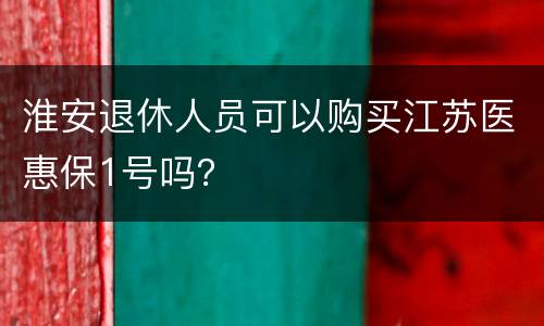 淮安退休人员可以购买江苏医惠保1号吗？