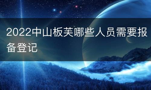2022中山板芙哪些人员需要报备登记