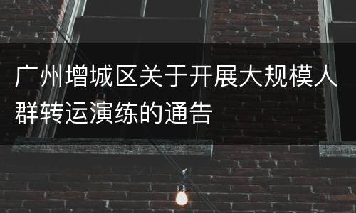 广州增城区关于开展大规模人群转运演练的通告