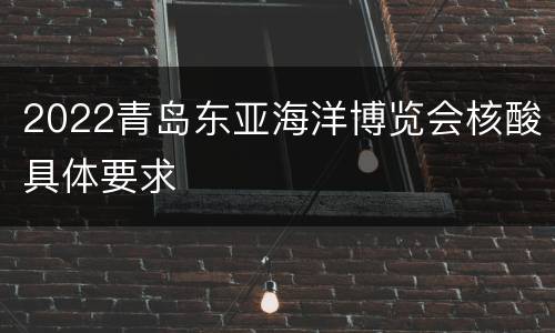 2022青岛东亚海洋博览会核酸具体要求