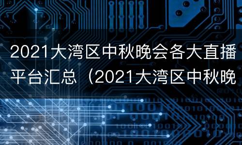2021大湾区中秋晚会各大直播平台汇总（2021大湾区中秋晚会节目）