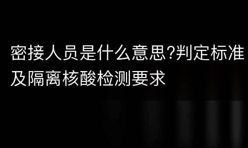 密接人员是什么意思?判定标准及隔离核酸检测要求