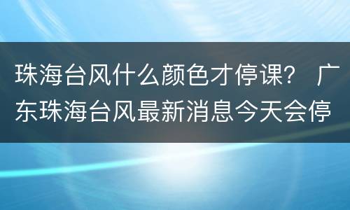 珠海台风什么颜色才停课？ 广东珠海台风最新消息今天会停课吗